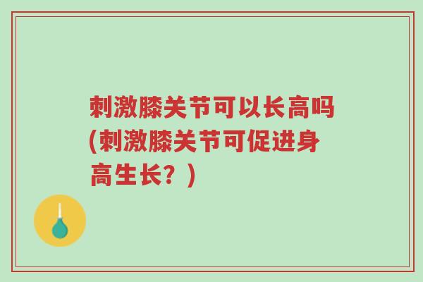 刺激膝关节可以长高吗(刺激膝关节可促进身高生长？)-第1张图片-超越
