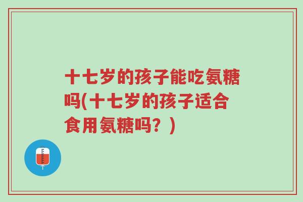 十七岁的孩子能吃氨糖吗(十七岁的孩子适合食用氨糖吗?)-第1张图片-超越 十七岁的孩子能吃氨糖吗(十七岁的孩子适合食用氨糖吗?)-第1张图片-超越