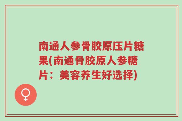 南通人参骨胶原压片糖果(南通骨胶原人参糖片:美容养生好选择)-第1张图片-超越 南通人参骨胶原压片糖果(南通骨胶原人参糖片:美容养生好选择)-第1张图片-超越