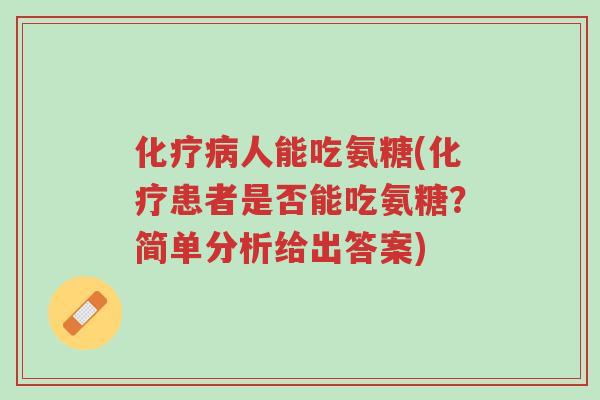 化疗病人能吃氨糖(化疗患者是否能吃氨糖?简单分析给出答案)-第1张图片-超越 化疗病人能吃氨糖(化疗患者是否能吃氨糖?简单分析给出答案)-第1张图片-超越