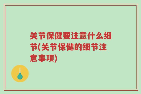 关节保健要注意什么细节(关节保健的细节注意事项)-第1张图片-超越