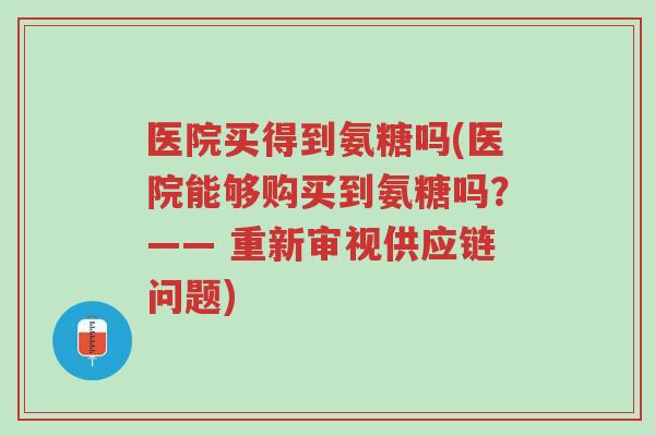 医院买得到氨糖吗(医院能够购买到氨糖吗?—— 重新审视供应链问题)-第1张图片-超越 医院买得到氨糖吗(医院能够购买到氨糖吗?—— 重新审视供应链问题)-第1张图片-超越