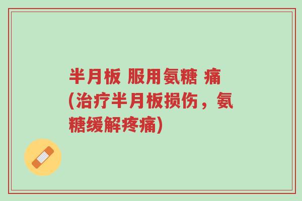 半月板 服用氨糖 痛(治疗半月板损伤,氨糖缓解疼痛)-第1张图片-超越 半月板 服用氨糖 痛(治疗半月板损伤,氨糖缓解疼痛)-第1张图片-超越