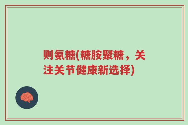 则氨糖(糖胺聚糖,关注关节健康新选择)-第1张图片-超越 则氨糖(糖胺聚糖,关注关节健康新选择)-第1张图片-超越