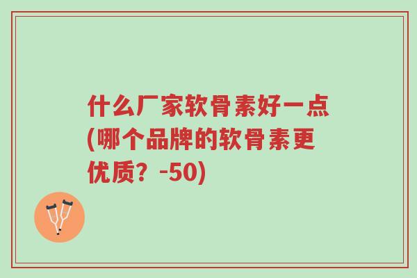 什么厂家软骨素好一点(哪个品牌的软骨素更优质?-50)-第1张图片-超越 什么厂家软骨素好一点(哪个品牌的软骨素更优质?-50)-第1张图片-超越