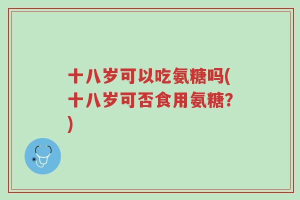 十八岁可以吃氨糖吗(十八岁可否食用氨糖?)-第1张图片-超越 十八岁可以吃氨糖吗(十八岁可否食用氨糖?)-第1张图片-超越