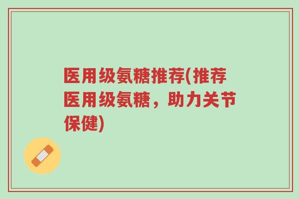 医用级氨糖推荐(推荐医用级氨糖,助力关节保健)-第1张图片-超越 医用级氨糖推荐(推荐医用级氨糖,助力关节保健)-第1张图片-超越