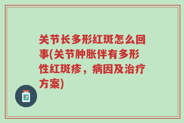 关节长多形红斑怎么回事(关节肿胀伴有多形性红斑疹,病因及治疗方案)-第1张图片-超越 关节长多形红斑怎么回事(关节肿胀伴有多形性红斑疹,病因及治疗方案)-第1张图片-超越