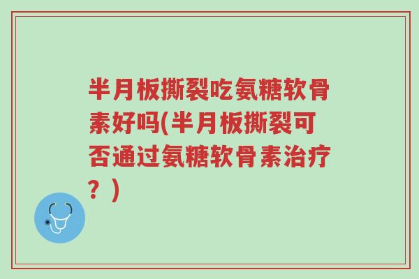 半月板撕裂吃氨糖软骨素好吗(半月板撕裂可否通过氨糖软骨素治疗?)-第1张图片-超越 半月板撕裂吃氨糖软骨素好吗(半月板撕裂可否通过氨糖软骨素治疗?)-第1张图片-超越