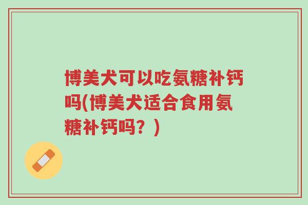 博美犬可以吃氨糖补钙吗(博美犬适合食用氨糖补钙吗?)-第1张图片-超越 博美犬可以吃氨糖补钙吗(博美犬适合食用氨糖补钙吗?)-第1张图片-超越