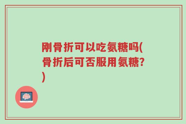 刚骨折可以吃氨糖吗(骨折后可否服用氨糖?)-第1张图片-超越 刚骨折可以吃氨糖吗(骨折后可否服用氨糖?)-第1张图片-超越