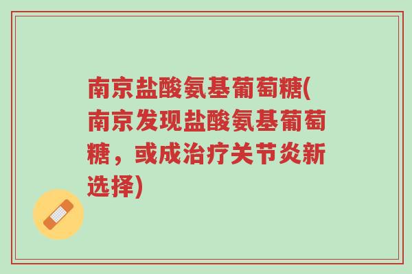 南京盐酸氨基葡萄糖(南京发现盐酸氨基葡萄糖,或成治疗关节炎新选择)-第1张图片-超越 南京盐酸氨基葡萄糖(南京发现盐酸氨基葡萄糖,或成治疗关节炎新选择)-第1张图片-超越