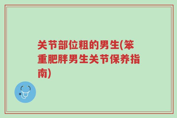 关节部位粗的男生(笨重肥胖男生关节保养指南)-第1张图片-超越 关节部位粗的男生(笨重肥胖男生关节保养指南)-第1张图片-超越
