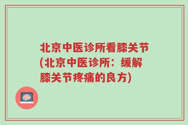 北京中医诊所看膝关节(北京中医诊所:缓解膝关节疼痛的良方)-第1张图片-超越 北京中医诊所看膝关节(北京中医诊所:缓解膝关节疼痛的良方)-第1张图片-超越
