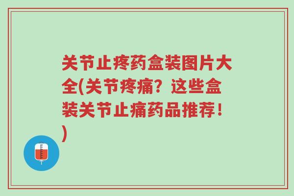 关节止疼药盒装图片大全(关节疼痛?这些盒装关节止痛药品推荐!)-第1张图片-超越 关节止疼药盒装图片大全(关节疼痛?这些盒装关节止痛药品推荐!)-第1张图片-超越