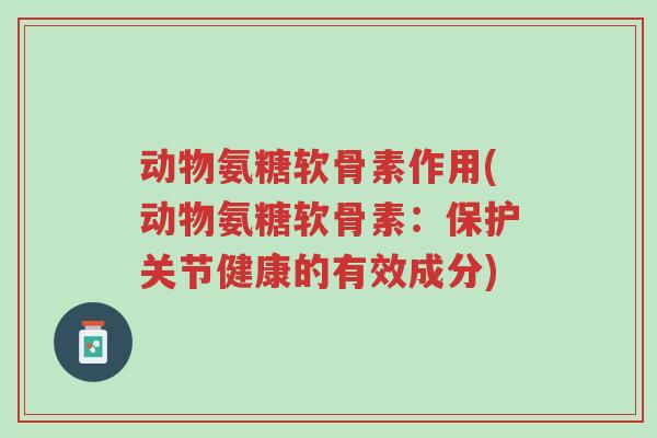 动物氨糖软骨素作用(动物氨糖软骨素:保护关节健康的有效成分)-第1张图片-超越 动物氨糖软骨素作用(动物氨糖软骨素:保护关节健康的有效成分)-第1张图片-超越