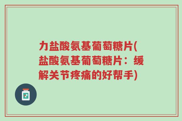 力盐酸氨基葡萄糖片(盐酸氨基葡萄糖片:缓解关节疼痛的好帮手)-第1张图片-超越 力盐酸氨基葡萄糖片(盐酸氨基葡萄糖片:缓解关节疼痛的好帮手)-第1张图片-超越