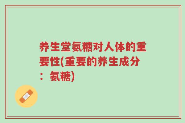 养生堂氨糖对人体的重要性(重要的养生成分：氨糖)-第1张图片-超越