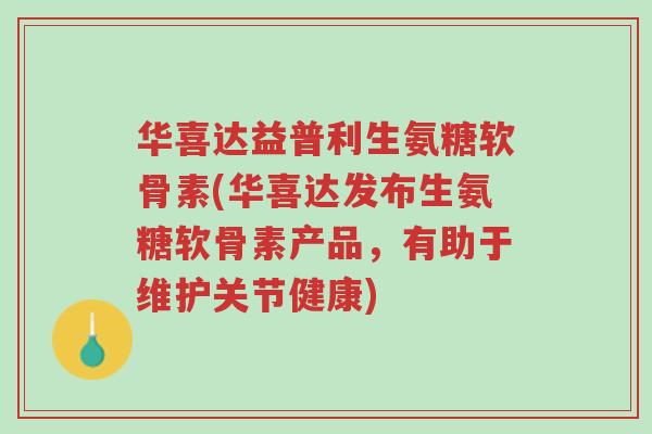 华喜达益普利生氨糖软骨素(华喜达发布生氨糖软骨素产品，有助于维护关节健康)-第1张图片-超越