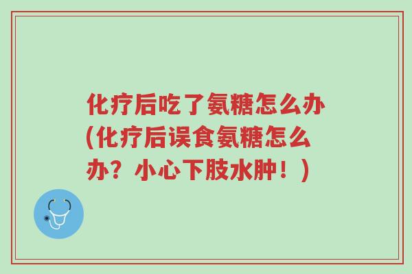 化疗后吃了氨糖怎么办(化疗后误食氨糖怎么办?小心下肢水肿!)-第1张图片-超越 化疗后吃了氨糖怎么办(化疗后误食氨糖怎么办?小心下肢水肿!)-第1张图片-超越