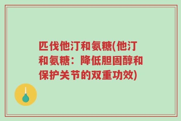 匹伐他汀和氨糖(他汀和氨糖:降低胆固醇和保护关节的双重功效)-第1张图片-超越 匹伐他汀和氨糖(他汀和氨糖:降低胆固醇和保护关节的双重功效)-第1张图片-超越