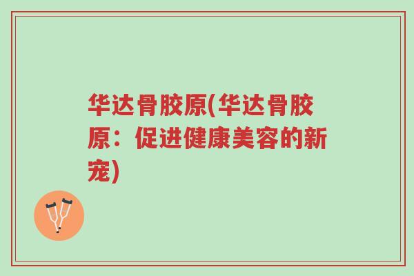 华达骨胶原(华达骨胶原:促进健康美容的新宠)-第1张图片-超越 华达骨胶原(华达骨胶原:促进健康美容的新宠)-第1张图片-超越