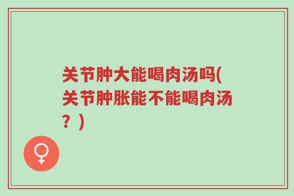 关节肿大能喝肉汤吗(关节肿胀能不能喝肉汤？)-第1张图片-超越