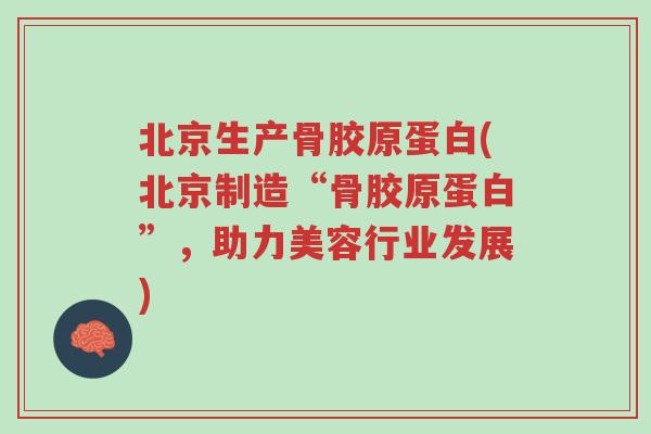 北京生产骨胶原蛋白(北京制造“骨胶原蛋白”,助力美容行业发展)-第1张图片-超越 北京生产骨胶原蛋白(北京制造“骨胶原蛋白”,助力美容行业发展)-第1张图片-超越