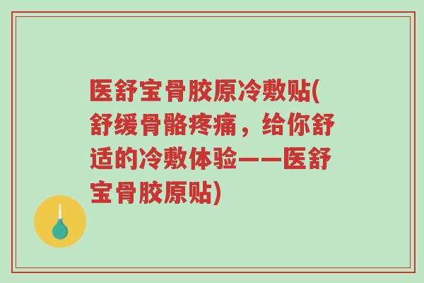 医舒宝骨胶原冷敷贴(舒缓骨骼疼痛,给你舒适的冷敷体验——医舒宝骨胶原贴)-第1张图片-超越 医舒宝骨胶原冷敷贴(舒缓骨骼疼痛,给你舒适的冷敷体验——医舒宝骨胶原贴)-第1张图片-超越