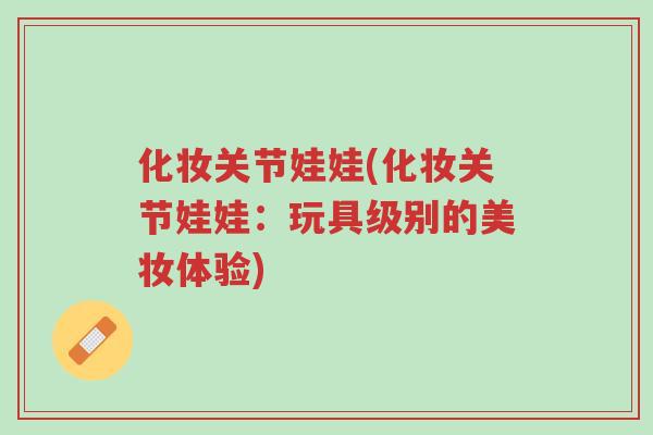 化妆关节娃娃(化妆关节娃娃：玩具级别的美妆体验)-第1张图片-超越