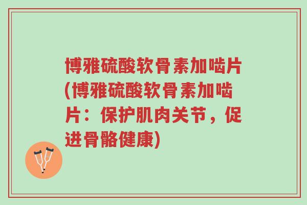 博雅硫酸软骨素加啮片(博雅硫酸软骨素加啮片:保护肌肉关节,促进骨骼健康)-第1张图片-超越 博雅硫酸软骨素加啮片(博雅硫酸软骨素加啮片:保护肌肉关节,促进骨骼健康)-第1张图片-超越