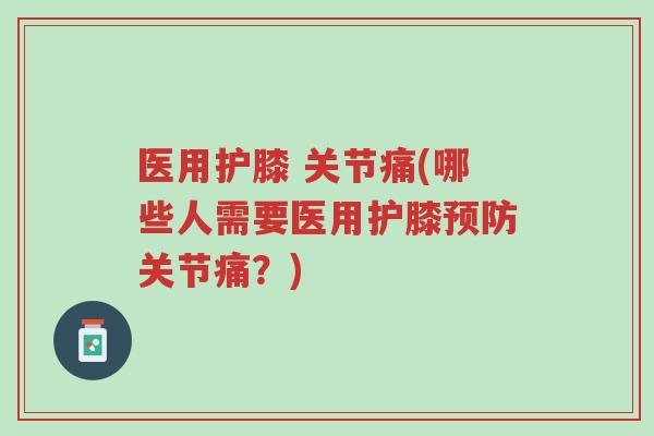 医用护膝 关节痛(哪些人需要医用护膝预防关节痛？)-第1张图片-超越
