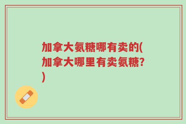 加拿大氨糖哪有卖的(加拿大哪里有卖氨糖?)-第1张图片-超越 加拿大氨糖哪有卖的(加拿大哪里有卖氨糖?)-第1张图片-超越