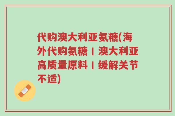 代购澳大利亚氨糖(海外代购氨糖丨澳大利亚高质量原料丨缓解关节不适)-第1张图片-超越