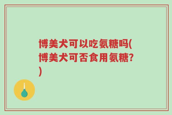 博美犬可以吃氨糖吗(博美犬可否食用氨糖?)-第1张图片-超越 博美犬可以吃氨糖吗(博美犬可否食用氨糖?)-第1张图片-超越
