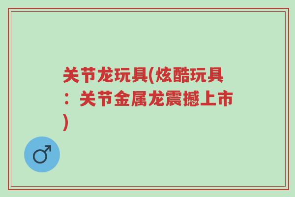 关节龙玩具(炫酷玩具：关节金属龙震撼上市)-第1张图片-超越