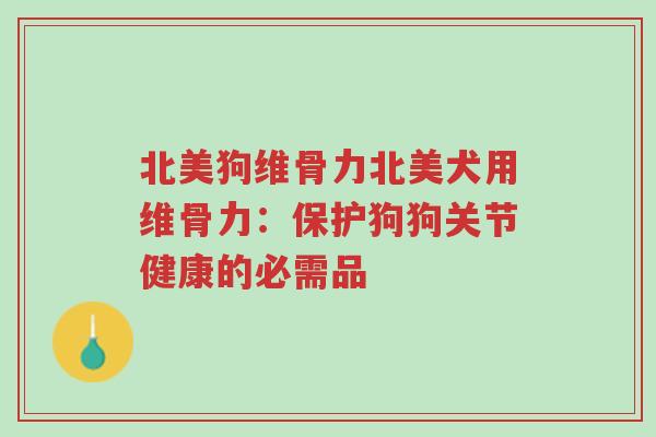 北美狗维骨力北美犬用维骨力:保护狗狗关节健康的必需品-第1张图片-超越 北美狗维骨力北美犬用维骨力:保护狗狗关节健康的必需品-第1张图片-超越