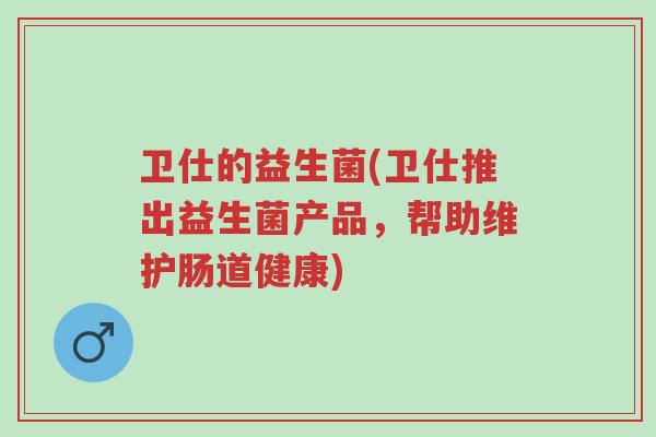 卫仕的益生菌(卫仕推出益生菌产品，帮助维护肠道健康)-第1张图片-超越