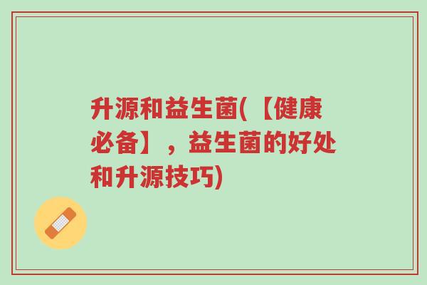 升源和益生菌(【健康必备】,益生菌的好处和升源技巧)-第1张图片-超越 升源和益生菌(【健康必备】,益生菌的好处和升源技巧)-第1张图片-超越