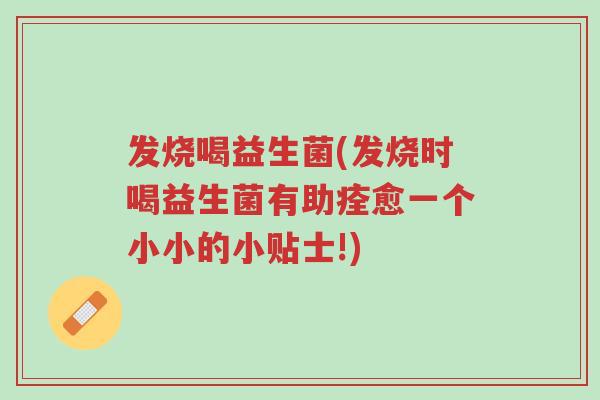 发烧喝益生菌(发烧时喝益生菌有助痊愈一个小小的小贴士!)-第1张图片-超越 发烧喝益生菌(发烧时喝益生菌有助痊愈一个小小的小贴士!)-第1张图片-超越