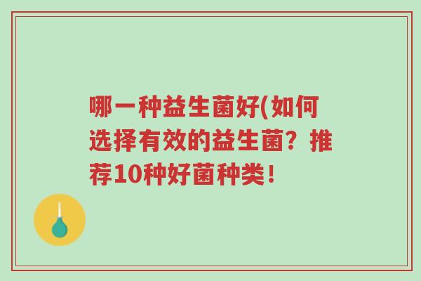 哪一种益生菌好(如何选择有效的益生菌?推荐10种好菌种类!-第1张图片-超越 哪一种益生菌好(如何选择有效的益生菌?推荐10种好菌种类!-第1张图片-超越