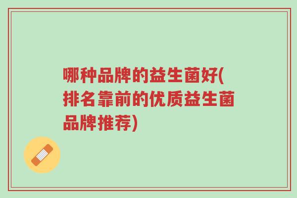 哪种品牌的益生菌好(排名靠前的优质益生菌品牌推荐)-第1张图片-超越 哪种品牌的益生菌好(排名靠前的优质益生菌品牌推荐)-第1张图片-超越