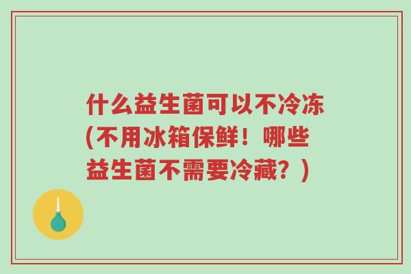 什么益生菌可以不冷冻(不用冰箱保鲜!哪些益生菌不需要冷藏?)-第1张图片-超越 什么益生菌可以不冷冻(不用冰箱保鲜!哪些益生菌不需要冷藏?)-第1张图片-超越
