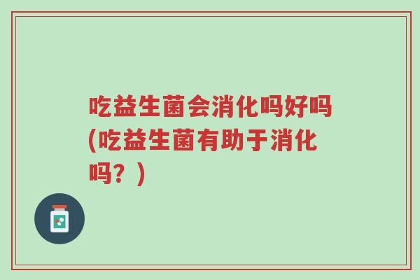 吃益生菌会消化吗好吗(吃益生菌有助于消化吗?)-第1张图片-超越 吃益生菌会消化吗好吗(吃益生菌有助于消化吗?)-第1张图片-超越