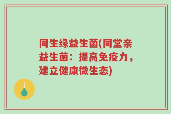 同生缘益生菌(同堂亲益生菌:提高免疫力,建立健康微生态)-第1张图片-超越 同生缘益生菌(同堂亲益生菌:提高免疫力,建立健康微生态)-第1张图片-超越