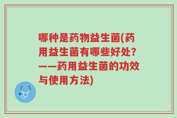 哪种是药物益生菌(药用益生菌有哪些好处?——药用益生菌的功效与使用方法)-第1张图片-超越 哪种是药物益生菌(药用益生菌有哪些好处?——药用益生菌的功效与使用方法)-第1张图片-超越