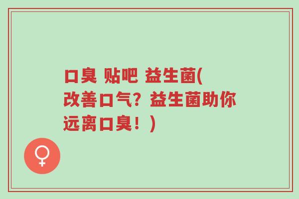 口臭 贴吧 益生菌(改善口气?益生菌助你远离口臭!)-第1张图片-超越 口臭 贴吧 益生菌(改善口气?益生菌助你远离口臭!)-第1张图片-超越