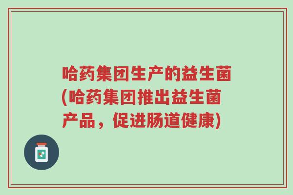 哈药集团生产的益生菌(哈药集团推出益生菌产品,促进肠道健康)-第1张图片-超越 哈药集团生产的益生菌(哈药集团推出益生菌产品,促进肠道健康)-第1张图片-超越