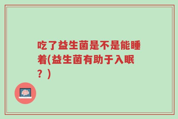 吃了益生菌是不是能睡着(益生菌有助于入眠?)-第1张图片-超越 吃了益生菌是不是能睡着(益生菌有助于入眠?)-第1张图片-超越