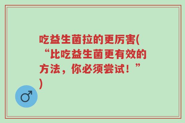 吃益生菌拉的更厉害(“比吃益生菌更有效的方法,你必须尝试!”)-第1张图片-超越 吃益生菌拉的更厉害(“比吃益生菌更有效的方法,你必须尝试!”)-第1张图片-超越